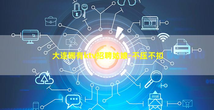 大连哪有ktv招聘姑娘-不压不扣