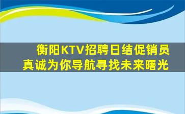 衡阳KTV招聘日结促销员真诚为你导航寻找未来曙光